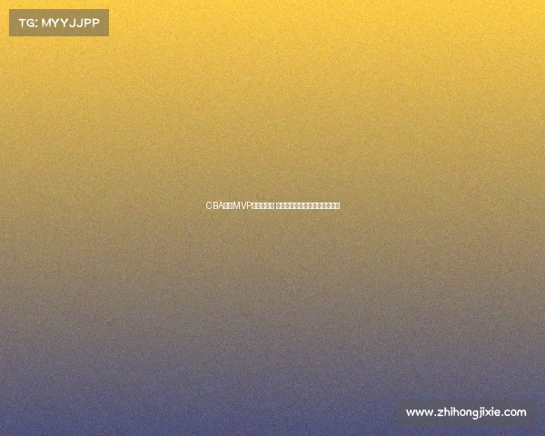 CBA赛季MVP评选全解析 谁将成为新赛季的最强球员之选 CBA赛季MVP评选全解析 谁将成为新赛季的最强球员之选